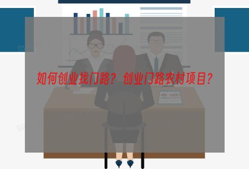 如何创业找门路？ 创业门路农村项目？