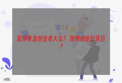 如何参加创业者大会？ 郑州创业好项目？