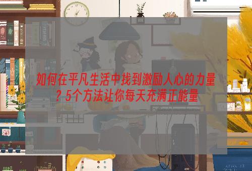 如何在平凡生活中找到激励人心的力量？5个方法让你每天充满正能量