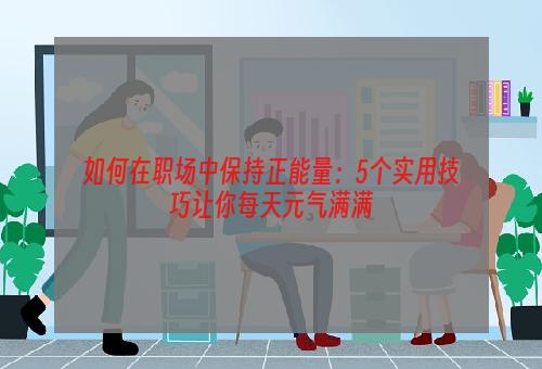 如何在职场中保持正能量：5个实用技巧让你每天元气满满