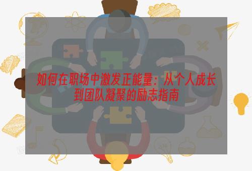 如何在职场中激发正能量：从个人成长到团队凝聚的励志指南