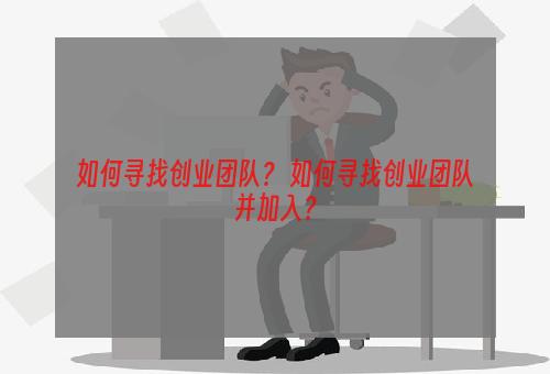 如何寻找创业团队？ 如何寻找创业团队并加入？