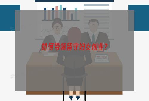 如何带领留守妇女创业？