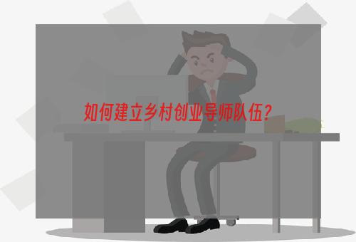 如何建立乡村创业导师队伍？