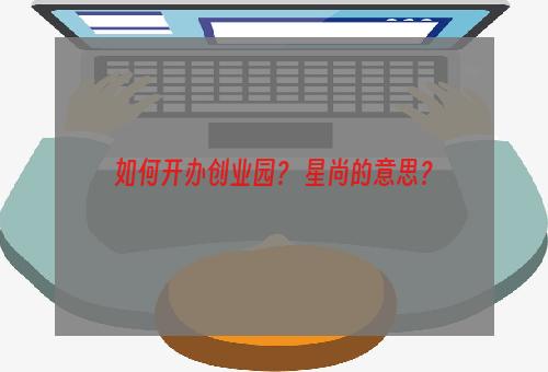 如何开办创业园？ 星尚的意思？