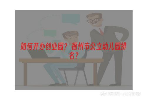 如何开办创业园？ 福州市公立幼儿园排名？