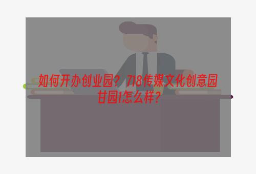 如何开办创业园？ 718传媒文化创意园甘园1怎么样？