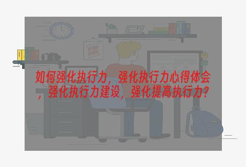 如何强化执行力，强化执行力心得体会，强化执行力建设，强化提高执行力？