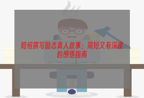 如何撰写励志真人故事：简短又有深度的感悟指南