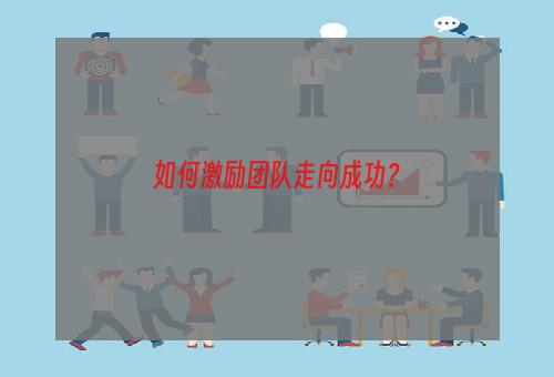 如何激励团队走向成功？