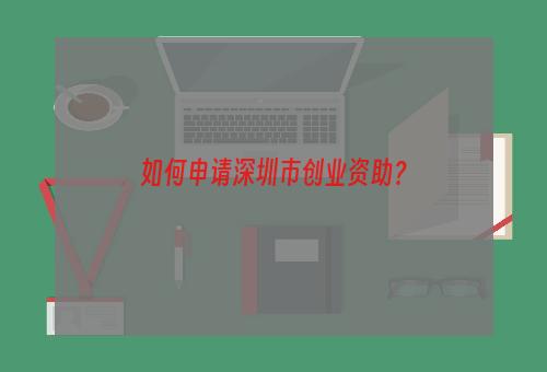 如何申请深圳市创业资助？
