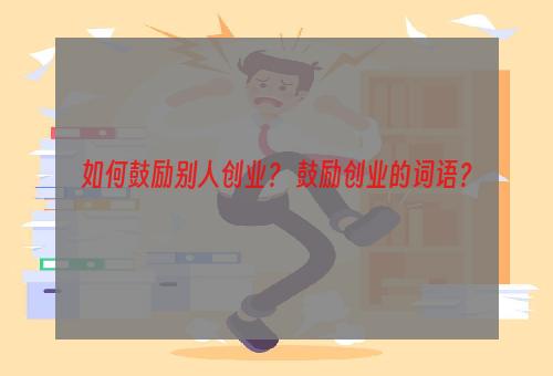 如何鼓励别人创业？ 鼓励创业的词语？