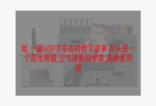 姐,一篇600字左右的数学故事 开头是一个阳光明媚,空气清新的早晨,森林里热闹