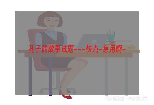 孔子的故事试题~~~快点~急用啊~