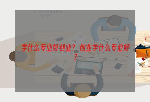 学什么专业好创业？ 创业学什么专业好？