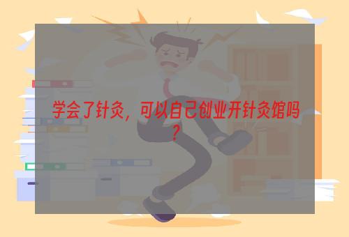 学会了针灸，可以自己创业开针灸馆吗？