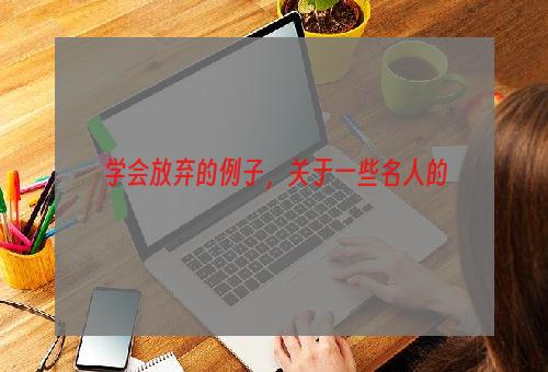 学会放弃的例子，关于一些名人的