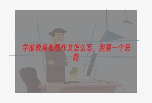 学前教育有感作文怎么写，我要一个思路