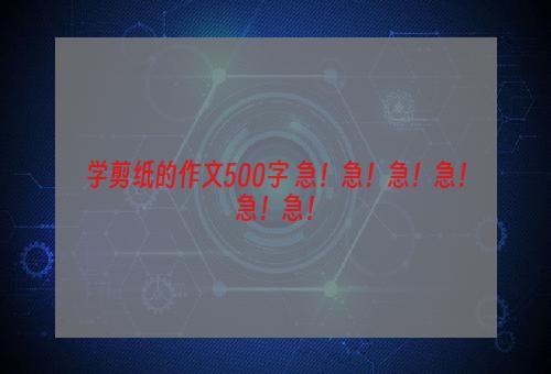 学剪纸的作文500字 急！急！急！急！急！急！