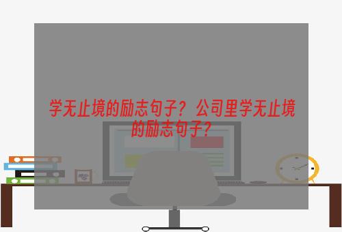 学无止境的励志句子？ 公司里学无止境的励志句子？