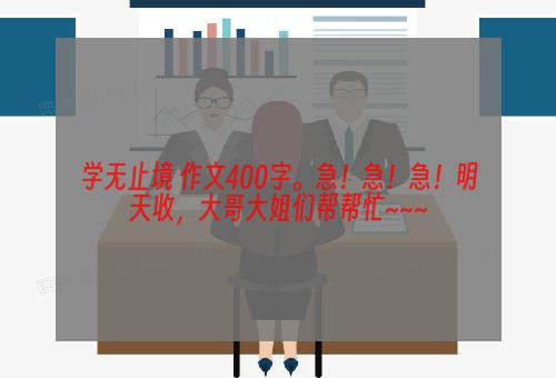 学无止境 作文400字。急！急！急！明天收，大哥大姐们帮帮忙~~~