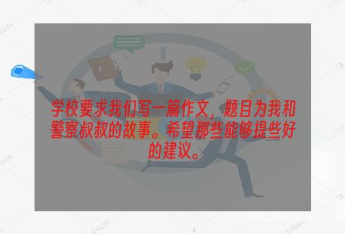 学校要求我们写一篇作文，题目为我和警察叔叔的故事。希望那些能够提些好的建议。