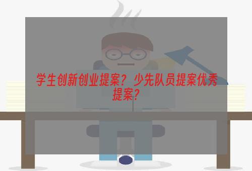 学生创新创业提案？ 少先队员提案优秀提案？