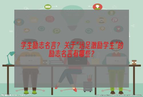 学生励志名言？ 关于“远足激励学生”的励志名言有哪些？