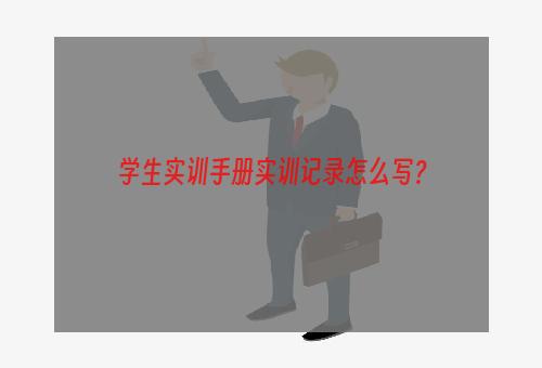 学生实训手册实训记录怎么写？