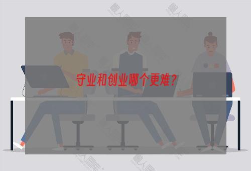 守业和创业哪个更难？