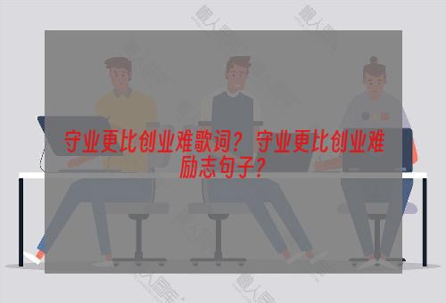 守业更比创业难歌词？ 守业更比创业难励志句子？