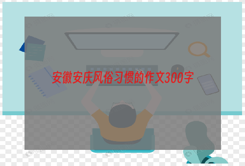 安徽安庆风俗习惯的作文300字