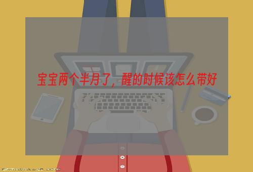 宝宝两个半月了，醒的时候该怎么带好