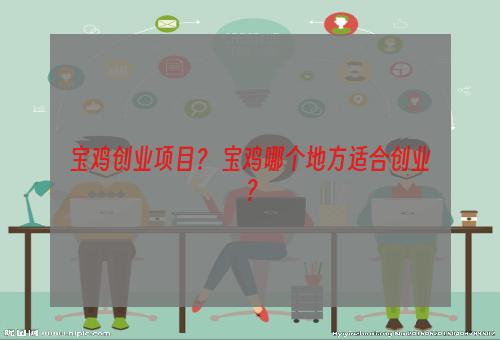 宝鸡创业项目？ 宝鸡哪个地方适合创业？