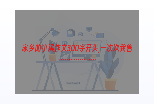 家乡的小溪作文300字开头,一次次我曾………………