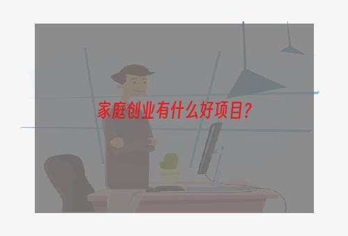 家庭创业有什么好项目？