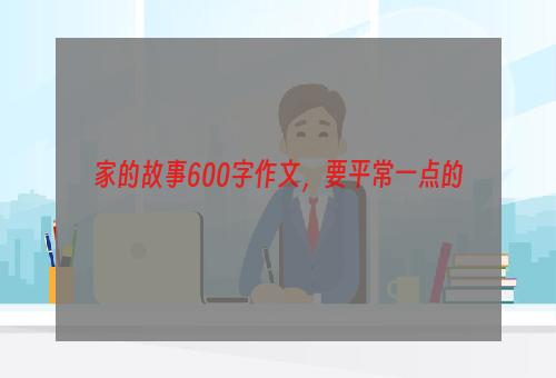 家的故事600字作文，要平常一点的