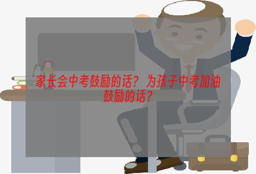 家长会中考鼓励的话？ 为孩子中考加油鼓励的话？