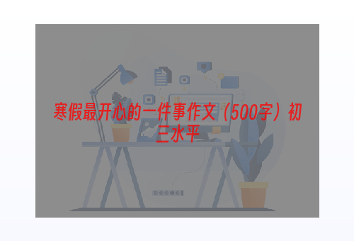 寒假最开心的一件事作文（500字）初三水平