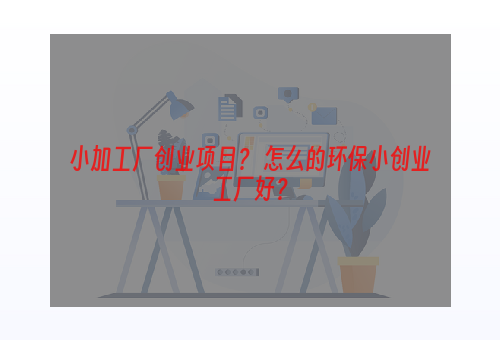 小加工厂创业项目？ 怎么的环保小创业工厂好？