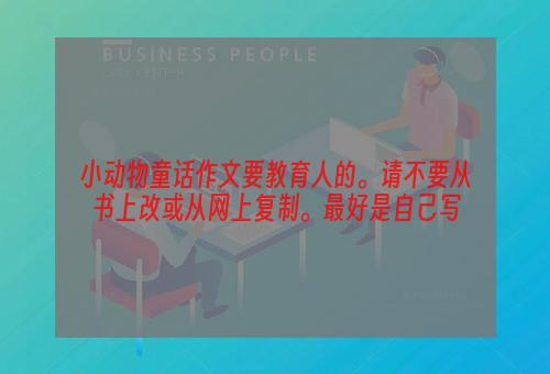 小动物童话作文要教育人的。请不要从书上改或从网上复制。最好是自己写