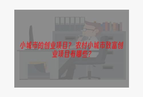 小城市的创业项目？ 农村小城市致富创业项目有哪些？