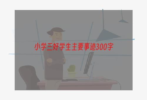 小学三好学生主要事迹300字