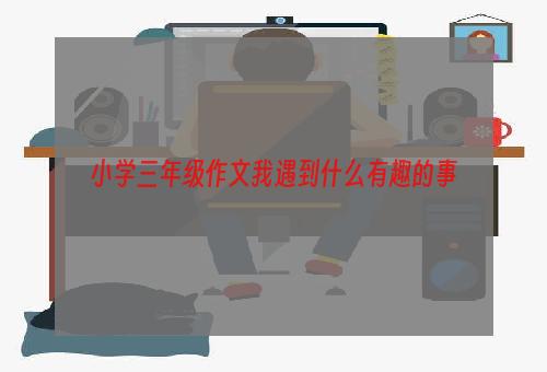 小学三年级作文我遇到什么有趣的事