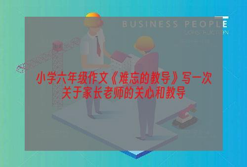 小学六年级作文《难忘的教导》写一次关于家长老师的关心和教导