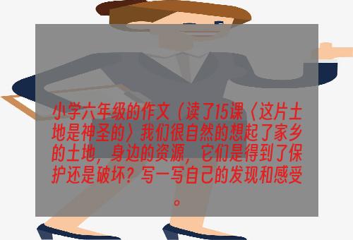 小学六年级的作文（读了15课〈这片土地是神圣的〉我们很自然的想起了家乡的土地，身边的资源，它们是得到了保护还是破坏？写一写自己的发现和感受。