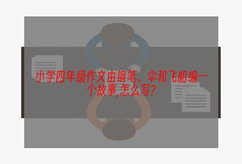 小学四年级作文由钢笔、伞和飞船编一个故事,怎么写?