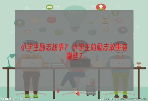 小学生励志故事？ 小学生的励志故事有哪些？