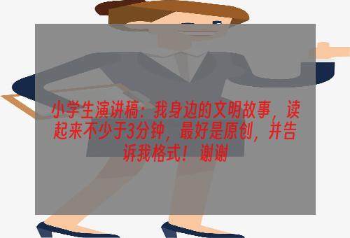 小学生演讲稿：我身边的文明故事，读起来不少于3分钟，最好是原创，并告诉我格式！ 谢谢