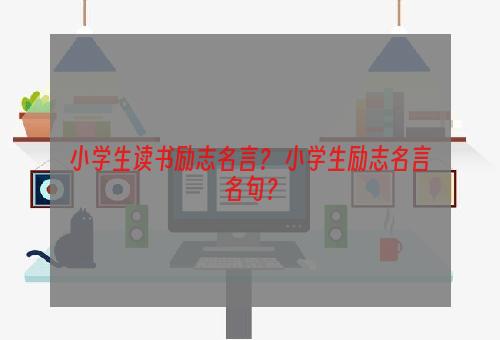 小学生读书励志名言？ 小学生励志名言名句？